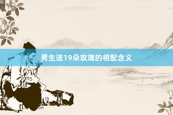 男生送19朵玫瑰的相配含义