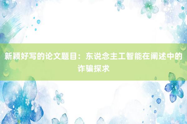 新颖好写的论文题目：东说念主工智能在阐述中的诈骗探求