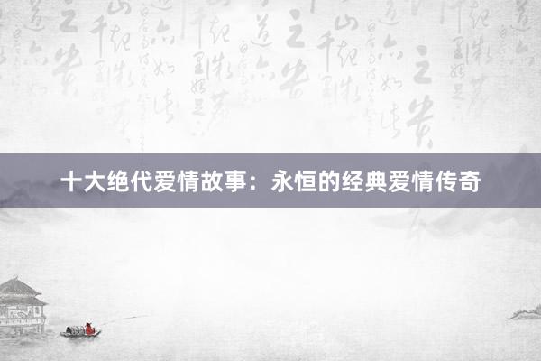 十大绝代爱情故事：永恒的经典爱情传奇